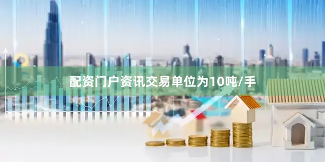 配资门户资讯交易单位为10吨/手