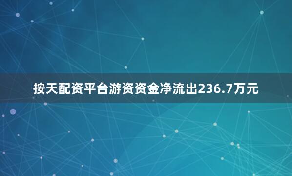 按天配资平台游资资金净流出236.7万元