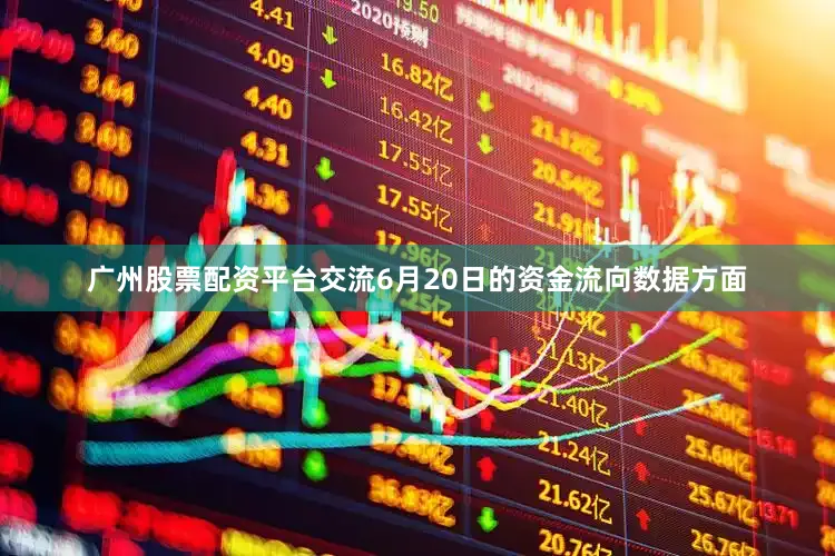 广州股票配资平台交流6月20日的资金流向数据方面