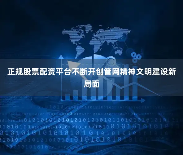 正规股票配资平台不断开创管网精神文明建设新局面