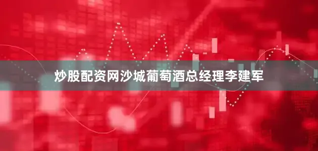 炒股配资网沙城葡萄酒总经理李建军