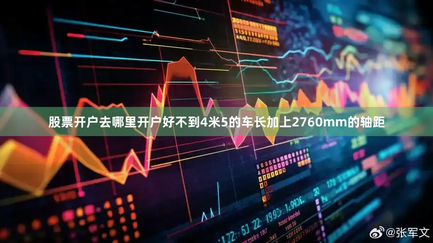 股票开户去哪里开户好不到4米5的车长加上2760mm的轴距