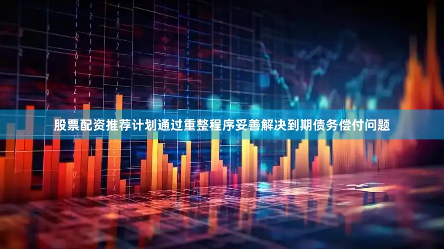 股票配资推荐计划通过重整程序妥善解决到期债务偿付问题