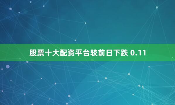 股票十大配资平台较前日下跌 0.11