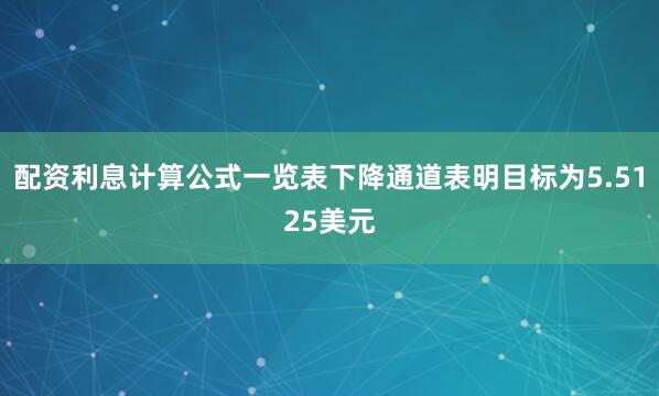 配资利息计算公式一览表下降通道表明目标为5.5125美元