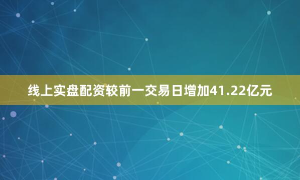线上实盘配资较前一交易日增加41.22亿元