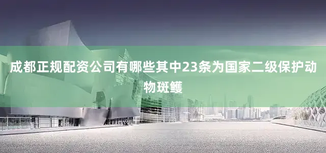 成都正规配资公司有哪些其中23条为国家二级保护动物斑鳠
