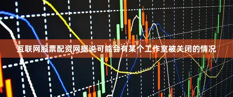 互联网股票配资网据说可能会有某个工作室被关闭的情况