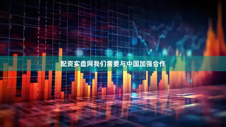 配资实盘网我们需要与中国加强合作