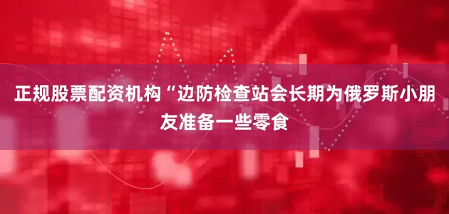 正规股票配资机构“边防检查站会长期为俄罗斯小朋友准备一些零食