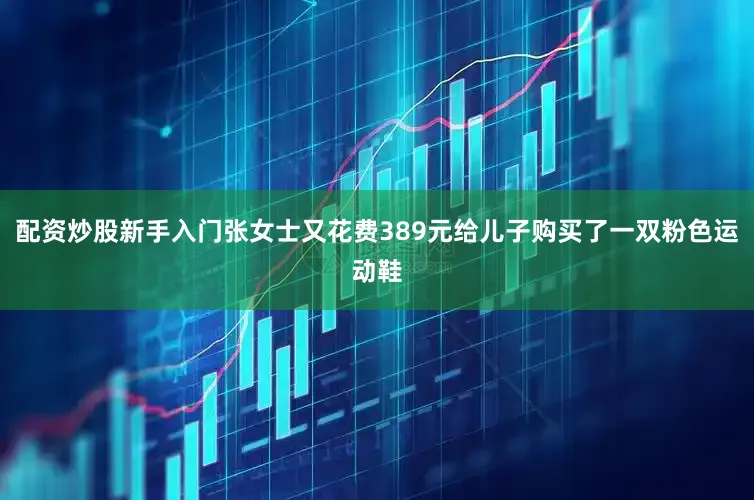 配资炒股新手入门张女士又花费389元给儿子购买了一双粉色运动鞋