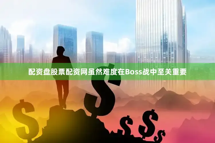 配资盘股票配资网虽然难度在Boss战中至关重要