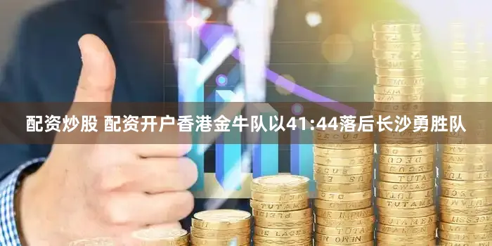 配资炒股 配资开户香港金牛队以41:44落后长沙勇胜队