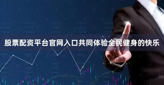 股票配资平台官网入口共同体验全民健身的快乐