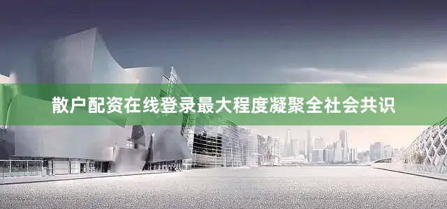 散户配资在线登录最大程度凝聚全社会共识