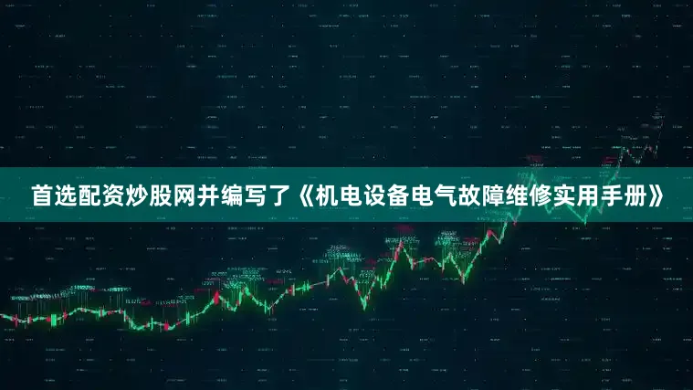 首选配资炒股网并编写了《机电设备电气故障维修实用手册》