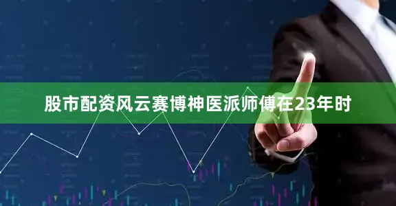 股市配资风云赛博神医派师傅在23年时