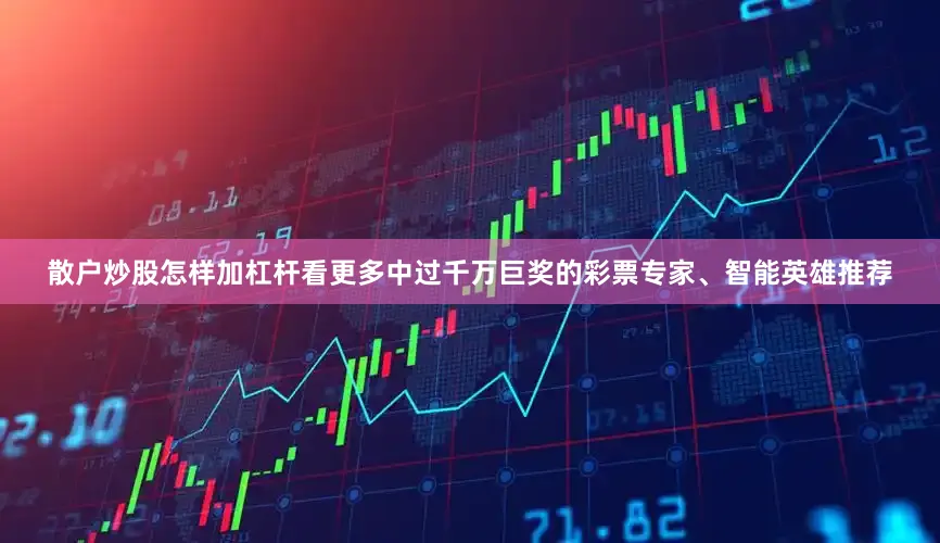 散户炒股怎样加杠杆看更多中过千万巨奖的彩票专家、智能英雄推荐
