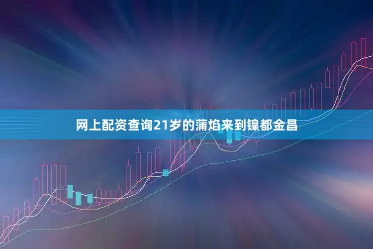 网上配资查询21岁的蒲焰来到镍都金昌