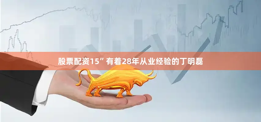 股票配资15”有着28年从业经验的丁明磊