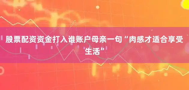 股票配资资金打入谁账户母亲一句“肉感才适合享受生活”