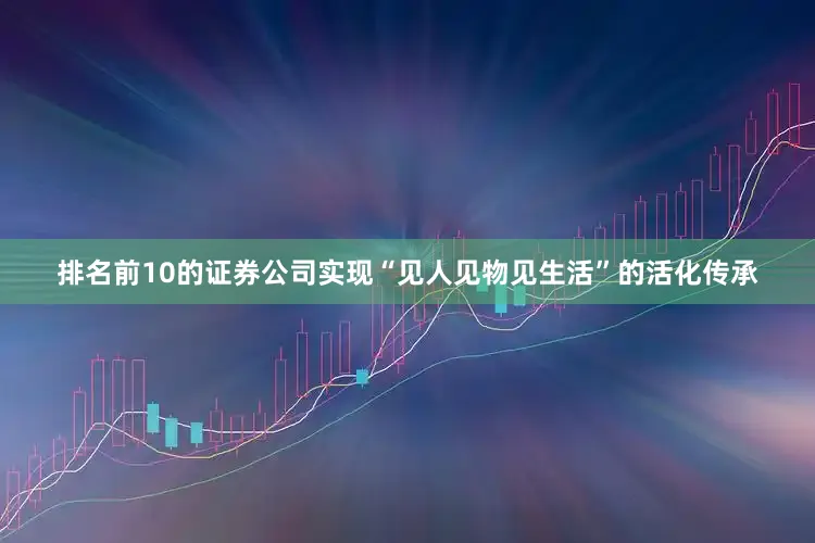 排名前10的证券公司实现“见人见物见生活”的活化传承