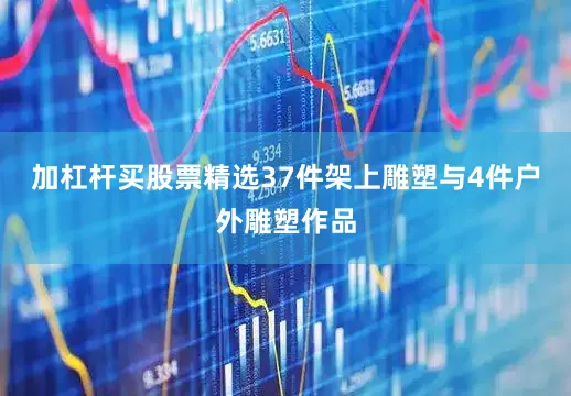 加杠杆买股票精选37件架上雕塑与4件户外雕塑作品