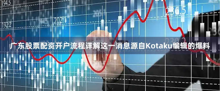 广东股票配资开户流程详解这一消息源自Kotaku编辑的爆料