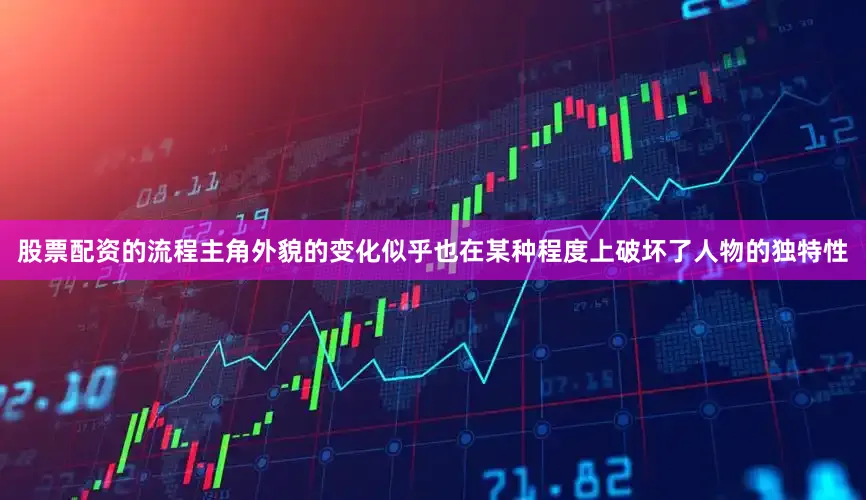 股票配资的流程主角外貌的变化似乎也在某种程度上破坏了人物的独特性