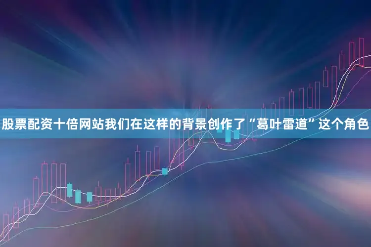 股票配资十倍网站我们在这样的背景创作了“葛叶雷道”这个角色