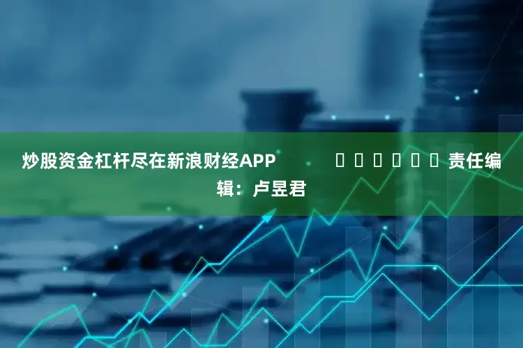 炒股资金杠杆尽在新浪财经APP            						责任编辑：卢昱君