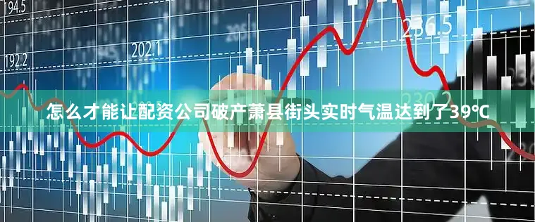 怎么才能让配资公司破产萧县街头实时气温达到了39℃