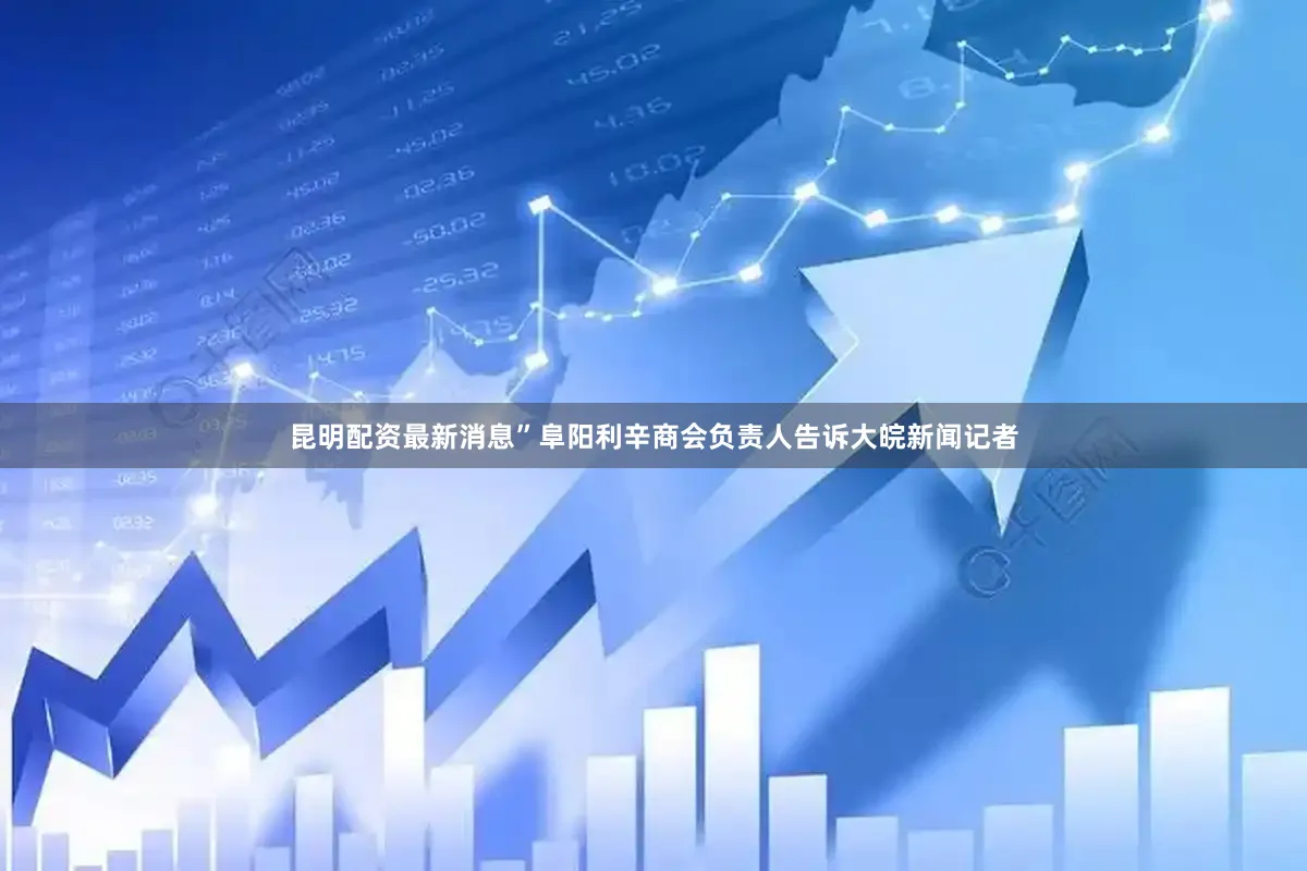 昆明配资最新消息”阜阳利辛商会负责人告诉大皖新闻记者