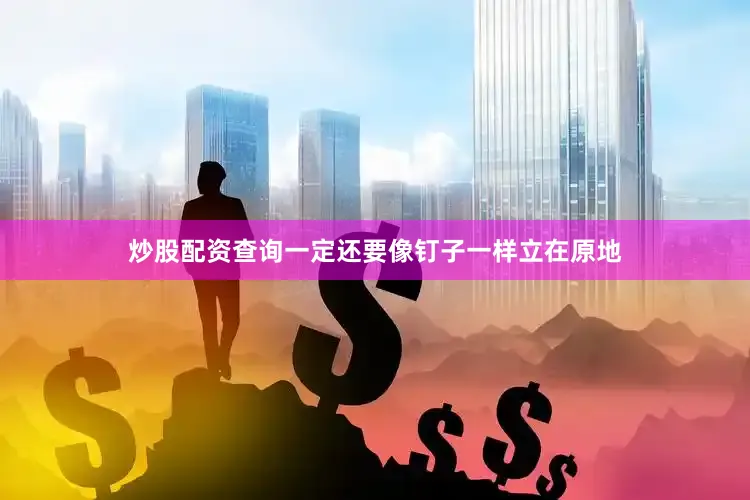 炒股配资查询一定还要像钉子一样立在原地