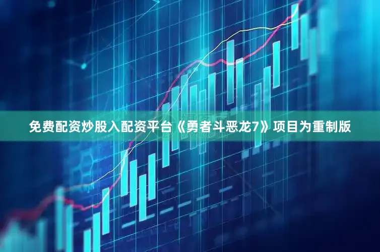 免费配资炒股入配资平台《勇者斗恶龙7》项目为重制版
