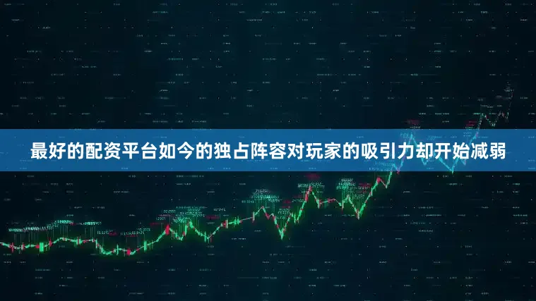 最好的配资平台如今的独占阵容对玩家的吸引力却开始减弱