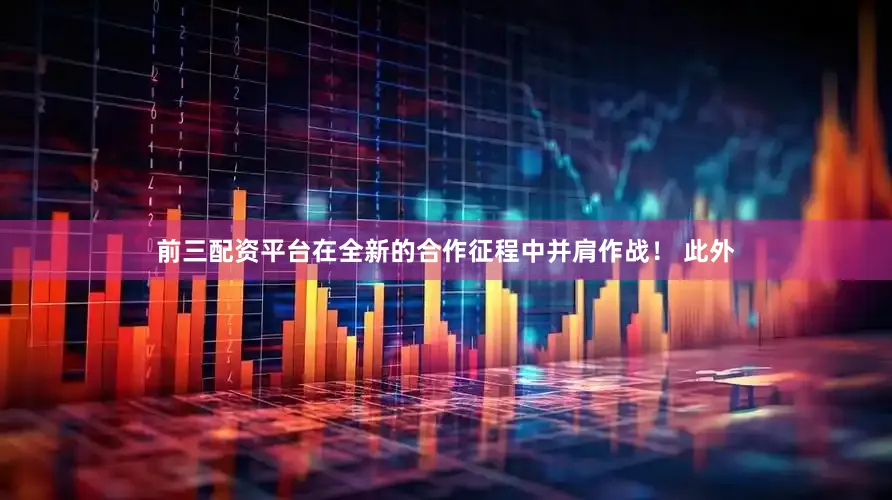 前三配资平台在全新的合作征程中并肩作战！ 此外