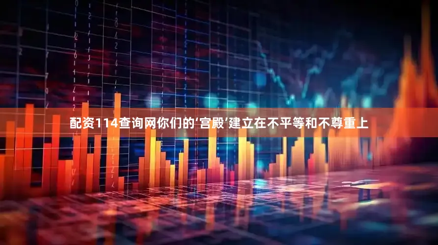 配资114查询网你们的‘宫殿’建立在不平等和不尊重上