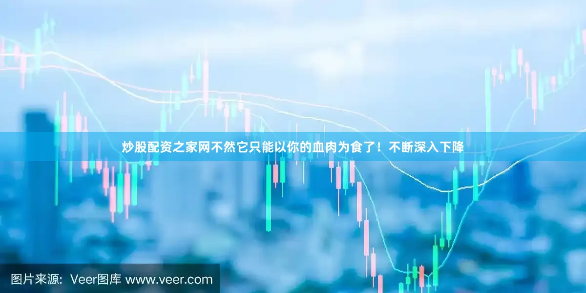 炒股配资之家网不然它只能以你的血肉为食了！不断深入下降