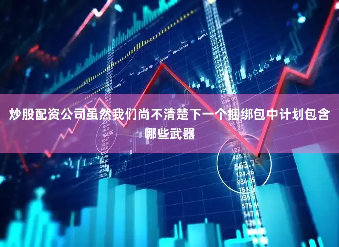 炒股配资公司虽然我们尚不清楚下一个捆绑包中计划包含哪些武器