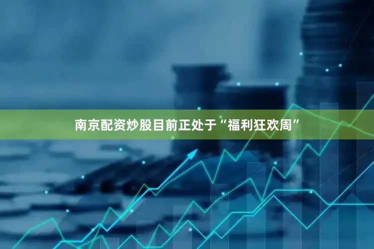 南京配资炒股目前正处于“福利狂欢周”