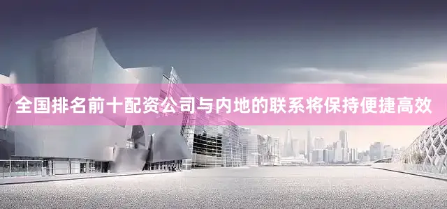全国排名前十配资公司与内地的联系将保持便捷高效