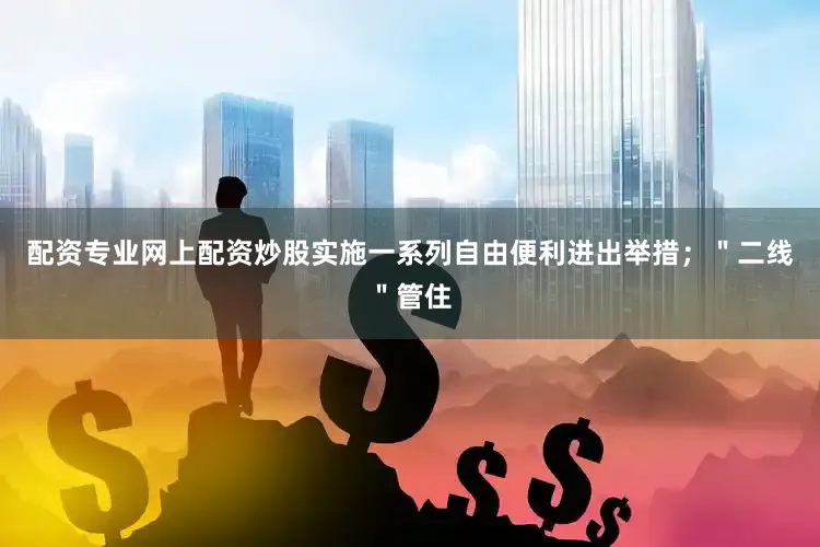 配资专业网上配资炒股实施一系列自由便利进出举措；＂二线＂管住