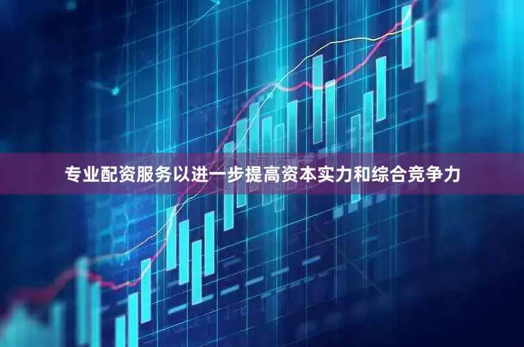 专业配资服务以进一步提高资本实力和综合竞争力