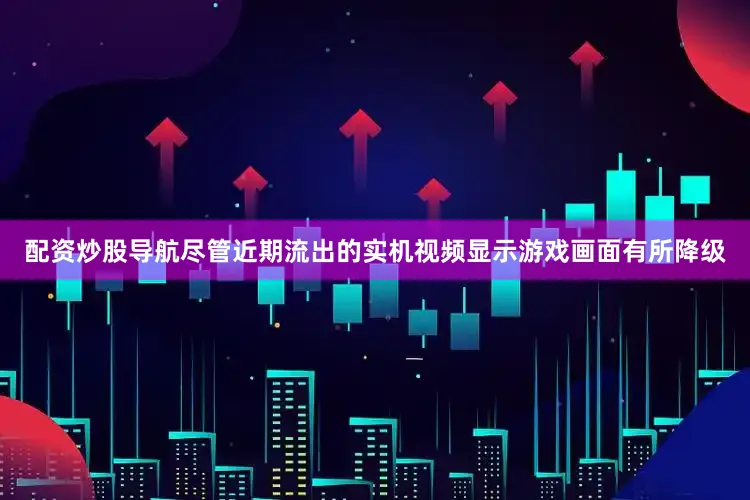 配资炒股导航尽管近期流出的实机视频显示游戏画面有所降级