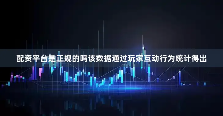 配资平台是正规的吗该数据通过玩家互动行为统计得出