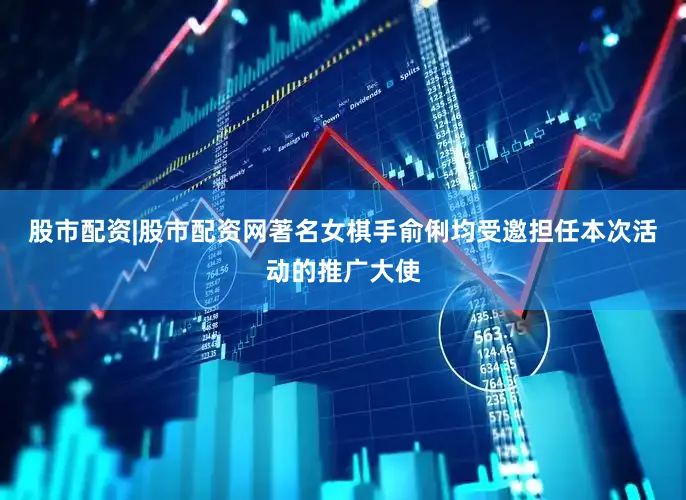 股市配资|股市配资网著名女棋手俞俐均受邀担任本次活动的推广大使