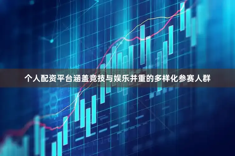 个人配资平台涵盖竞技与娱乐并重的多样化参赛人群