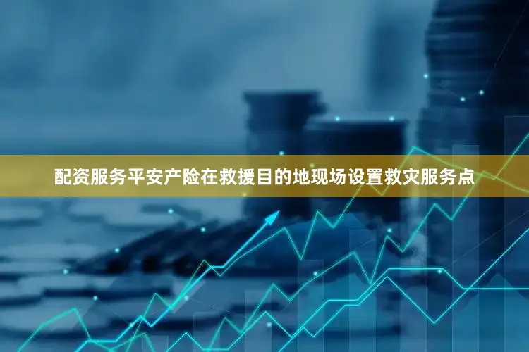配资服务平安产险在救援目的地现场设置救灾服务点