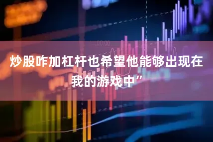 炒股咋加杠杆也希望他能够出现在我的游戏中”